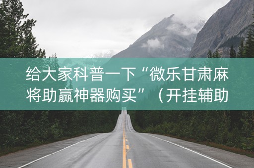 给大家科普一下“微乐甘肃麻将助赢神器购买”（开挂辅助器插件)