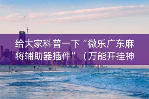 给大家科普一下“微乐广东麻将辅助器插件”（万能开挂神器)