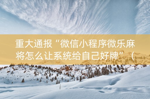 重大通报“微信小程序微乐麻将怎么让系统给自己好牌”（软挂神器)