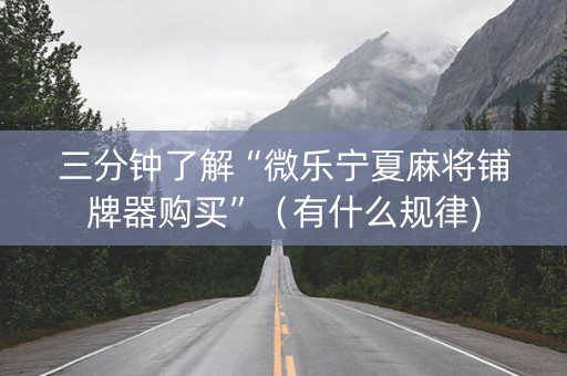 三分钟了解“微乐宁夏麻将铺牌器购买”（有什么规律)