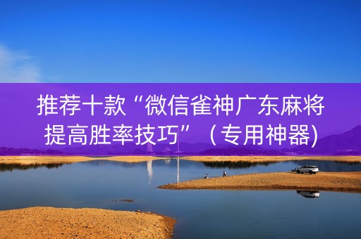 推荐十款“微信雀神广东麻将提高胜率技巧”（专用神器)