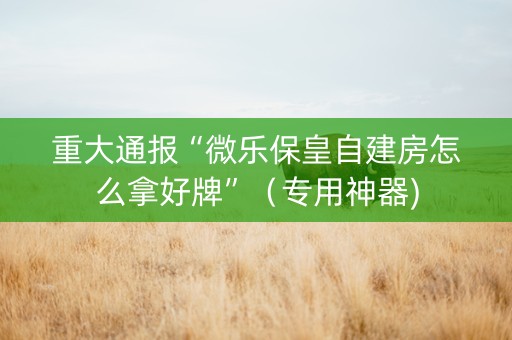 重大通报“微乐保皇自建房怎么拿好牌”（专用神器)
