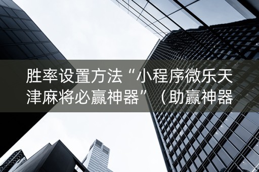 胜率设置方法“小程序微乐天津麻将必赢神器”（助赢神器)