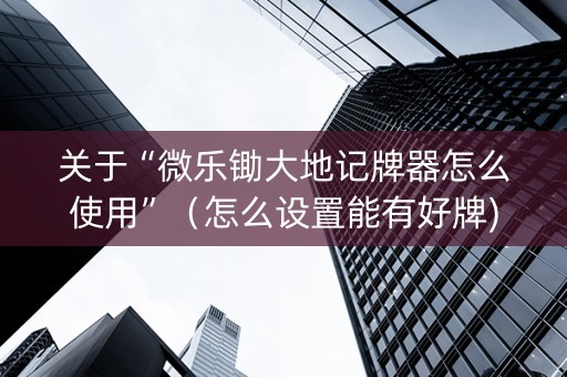 关于“微乐锄大地记牌器怎么使用”（怎么设置能有好牌)