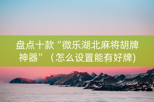 盘点十款“微乐湖北麻将胡牌神器”（怎么设置能有好牌)