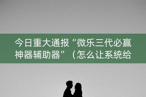 今日重大通报“微乐三代必赢神器辅助器”（怎么让系统给你发好牌)