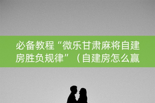 必备教程“微乐甘肃麻将自建房胜负规律”（自建房怎么赢)