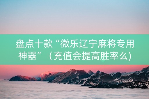 盘点十款“微乐辽宁麻将专用神器”（充值会提高胜率么)