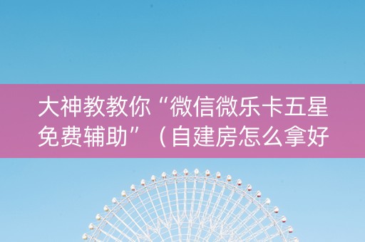 大神教教你“微信微乐卡五星免费辅助”（自建房怎么拿好牌)