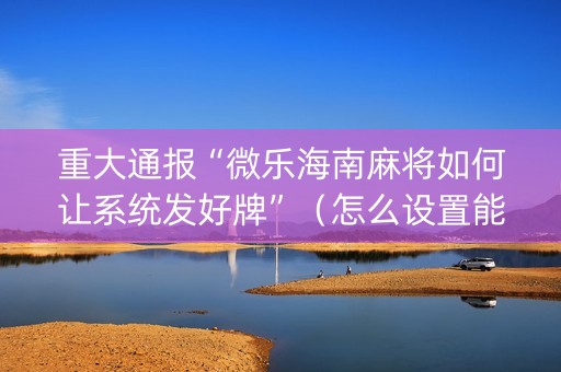 重大通报“微乐海南麻将如何让系统发好牌”（怎么设置能有好牌)