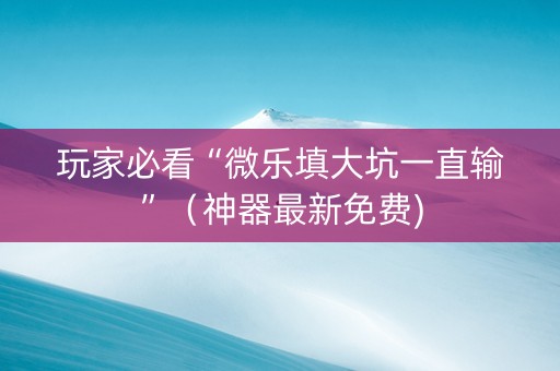 玩家必看“微乐填大坑一直输”（神器最新免费)