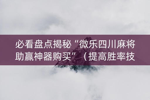 必看盘点揭秘“微乐四川麻将助赢神器购买”（提高胜率技巧)