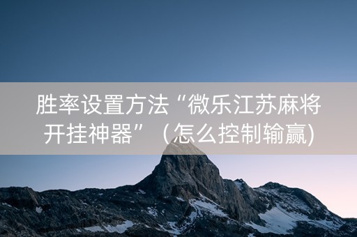 胜率设置方法“微乐江苏麻将开挂神器”（怎么控制输赢)