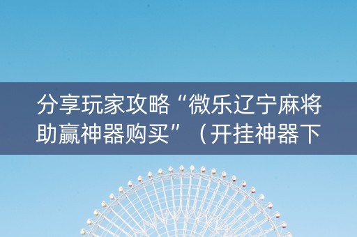 分享玩家攻略“微乐辽宁麻将助赢神器购买”（开挂神器下载)