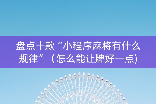 盘点十款“小程序麻将有什么规律”（怎么能让牌好一点)