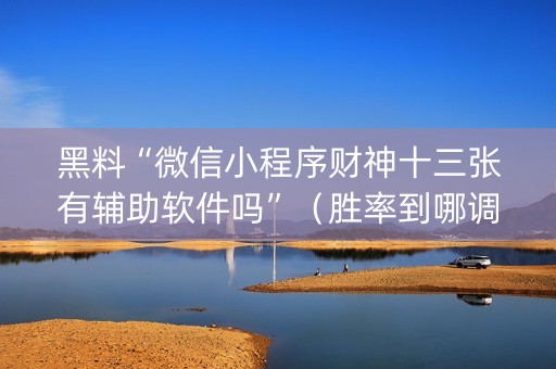 黑料“微信小程序财神十三张有辅助软件吗”（胜率到哪调)