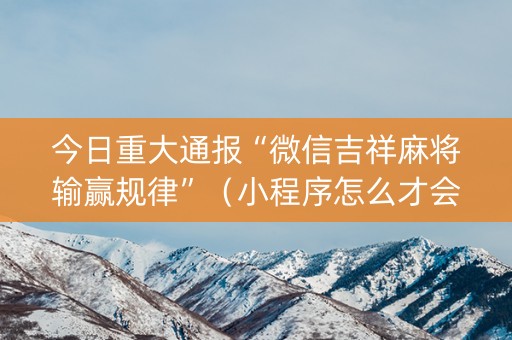今日重大通报“微信吉祥麻将输赢规律”（小程序怎么才会赢)