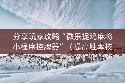 分享玩家攻略“微乐捉鸡麻将小程序控牌器”（提高胜率技巧)