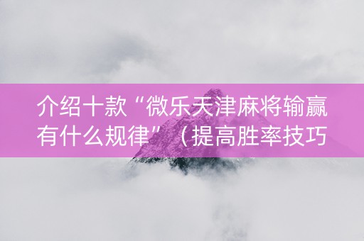 介绍十款“微乐天津麻将输赢有什么规律”（提高胜率技巧)