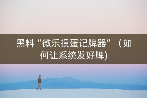 黑料“微乐掼蛋记牌器”（如何让系统发好牌)