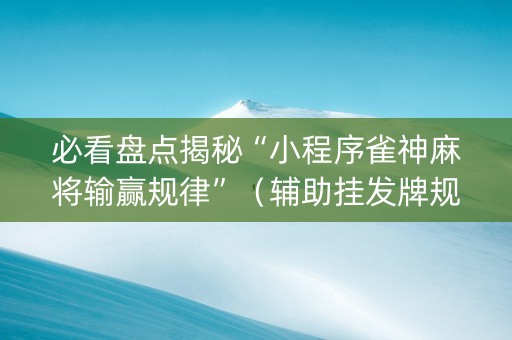 必看盘点揭秘“小程序雀神麻将输赢规律”（辅助挂发牌规律)