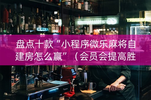 盘点十款“小程序微乐麻将自建房怎么赢”（会员会提高胜率吗)