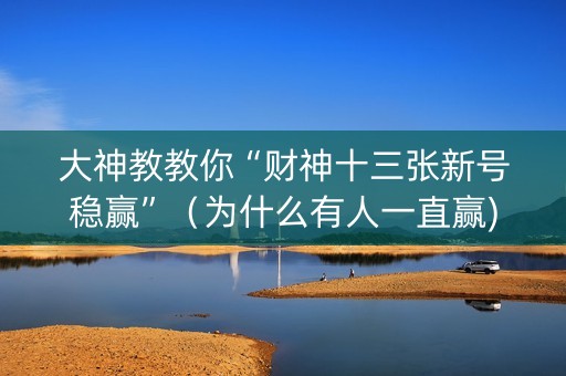 大神教教你“财神十三张新号稳赢”（为什么有人一直赢)