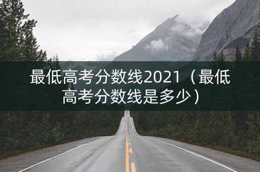 最低高考分数线2021（最低高考分数线是多少）
