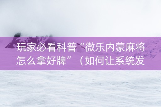 玩家必看科普“微乐内蒙麻将怎么拿好牌”（如何让系统发好牌)