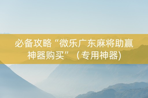 必备攻略“微乐广东麻将助赢神器购买”（专用神器)