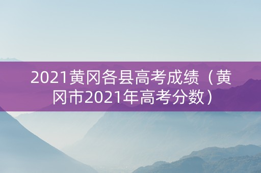 2021黄冈各县高考成绩（黄冈市2021年高考分数）