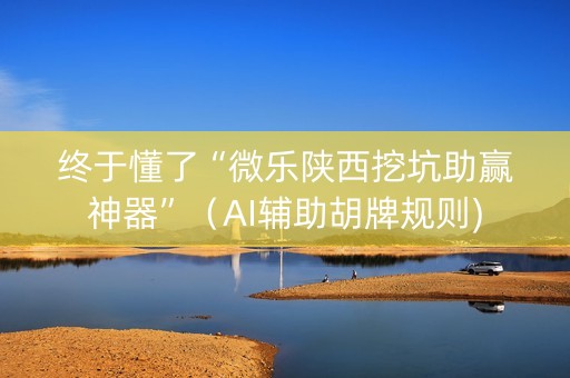 终于懂了“微乐陕西挖坑助赢神器”（AI辅助胡牌规则)