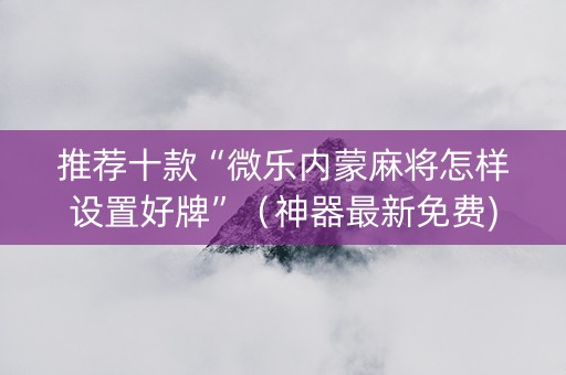 推荐十款“微乐内蒙麻将怎样设置好牌”（神器最新免费)