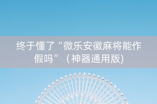 终于懂了“微乐安徽麻将能作假吗”（神器通用版)