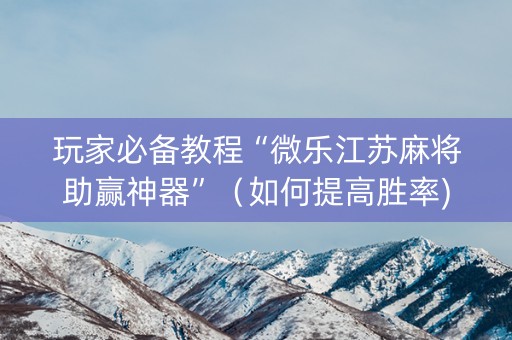 玩家必备教程“微乐江苏麻将助赢神器”（如何提高胜率)
