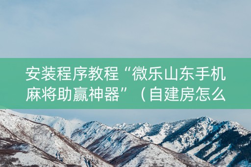 安装程序教程“微乐山东手机麻将助赢神器”（自建房怎么赢)