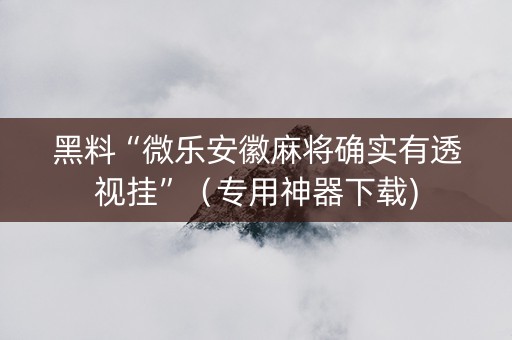 黑料“微乐安徽麻将确实有透视挂”（专用神器下载)