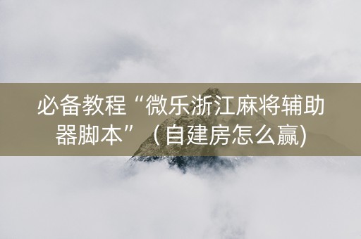 必备教程“微乐浙江麻将辅助器脚本”（自建房怎么赢)