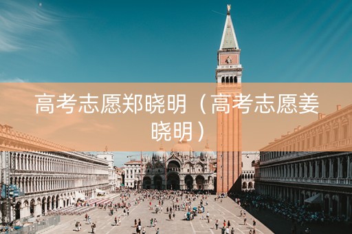 高考志愿郑晓明（高考志愿姜晓明）
