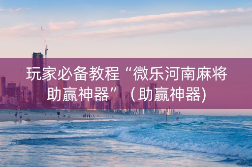 玩家必备教程“微乐河南麻将助赢神器”（助赢神器)