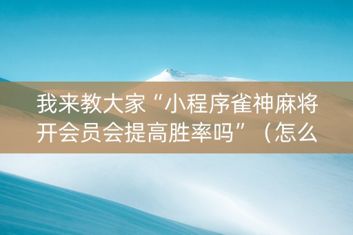 我来教大家“小程序雀神麻将开会员会提高胜率吗”（怎么设置能有好牌)