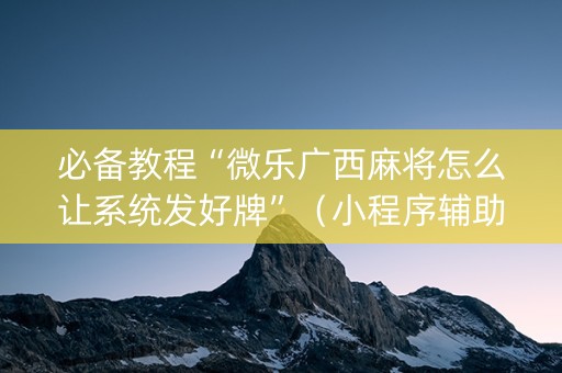 必备教程“微乐广西麻将怎么让系统发好牌”（小程序辅助软件)