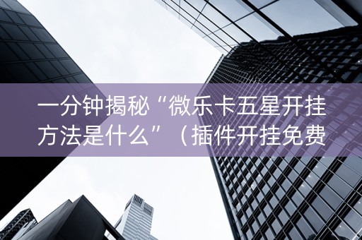 一分钟揭秘“微乐卡五星开挂方法是什么”（插件开挂免费AI)