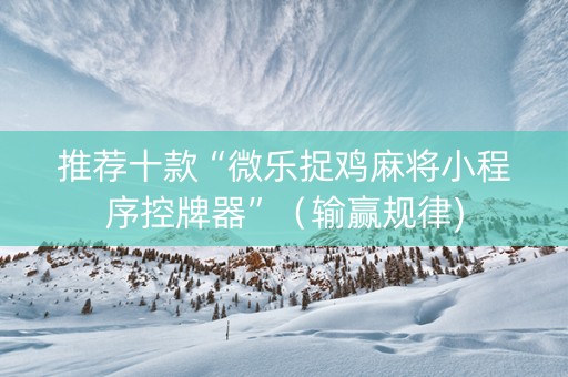推荐十款“微乐捉鸡麻将小程序控牌器”（输赢规律)