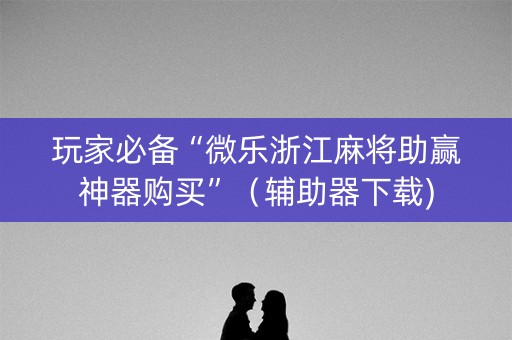 玩家必备“微乐浙江麻将助赢神器购买”（辅助器下载)