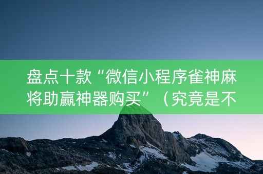 盘点十款“微信小程序雀神麻将助赢神器购买”（究竟是不是有挂)