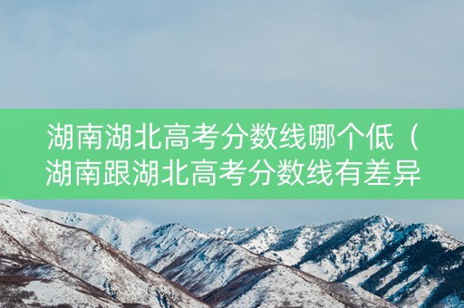 湖南湖北高考分数线哪个低（湖南跟湖北高考分数线有差异吗）