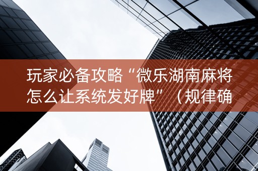 玩家必备攻略“微乐湖南麻将怎么让系统发好牌”（规律确实有挂)