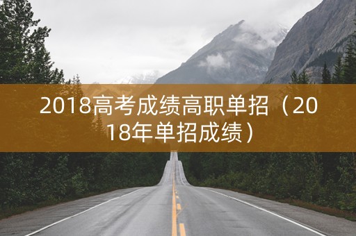2018高考成绩高职单招（2018年单招成绩）