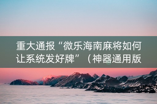重大通报“微乐海南麻将如何让系统发好牌”（神器通用版)